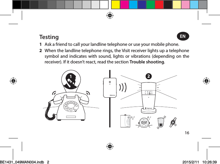 12Testing1  Ask a friend to call your landline telephone or use your mobile phone. 2  When the landline telephone rings, the Visit receiver lights up a telephone symbol and indicates with sound, lights or vibrations (depending on the receiver). If it doesn’t react, read the section Trouble shooting.EN16BE1431_049MAN004.indb   2 2015/2/11   10:26:39