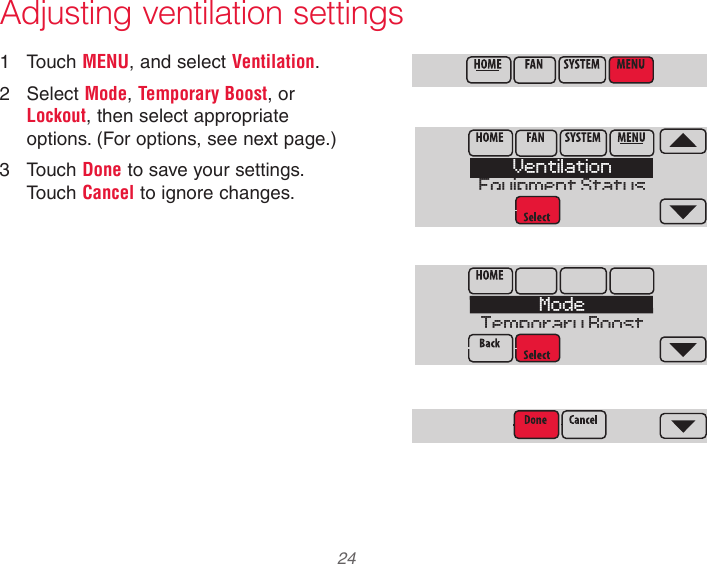  24 Adjusting ventilation settings1  Touch MENU, and select Ventilation.2  Select Mode, Temporary Boost, or Lockout, then select appropriate options. (For options, see next page.)3  Touch Done to save your settings. Touch Cancel to ignore changes.VentilationEquipment StatusModeTemporary Boost