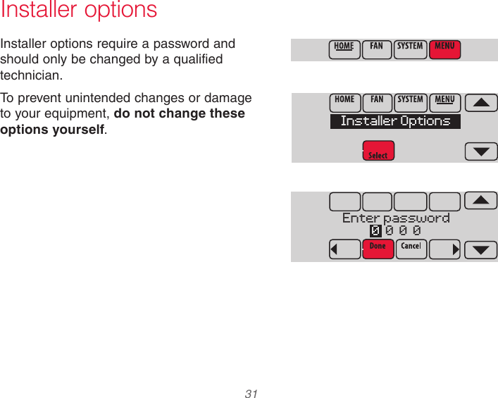  31  Installer optionsInstaller options require a password and should only be changed by a qualified technician.To prevent unintended changes or damage to your equipment, do not change these options yourself.Installer OptionsEnter password0  0  0  0