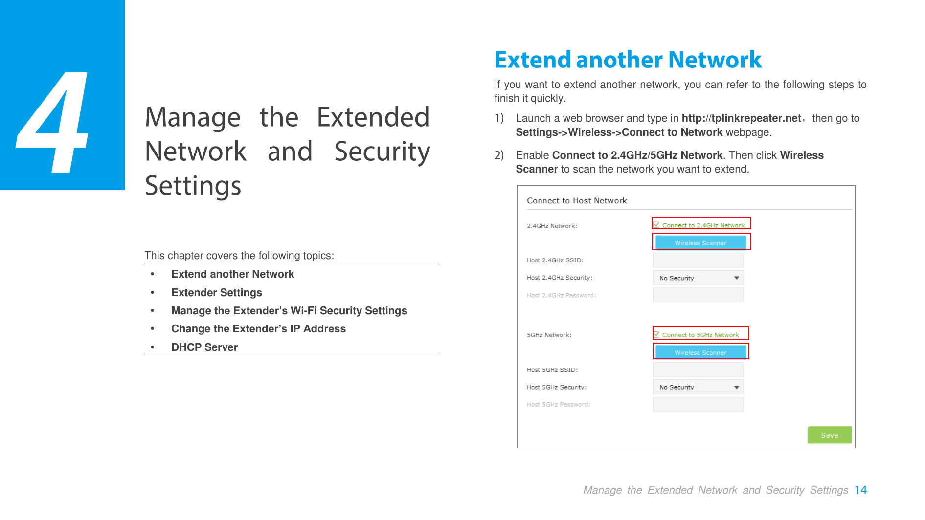  Manage  the  Extended  Network  and  Security  Settings   This chapter covers the following topics:  Extend another Network  Extender Settings  Manage the Extender’s Wi-Fi Security Settings  Change the Extender’s IP Address  DHCP Server If you want to extend another network, you can refer to the following steps to finish it quickly.  Launch a web browser and type in http://tplinkrepeater.net，then go to Settings-&gt;Wireless-&gt;Connect to Network webpage.  Enable Connect to 2.4GHz/5GHz Network. Then click Wireless Scanner to scan the network you want to extend.   3 